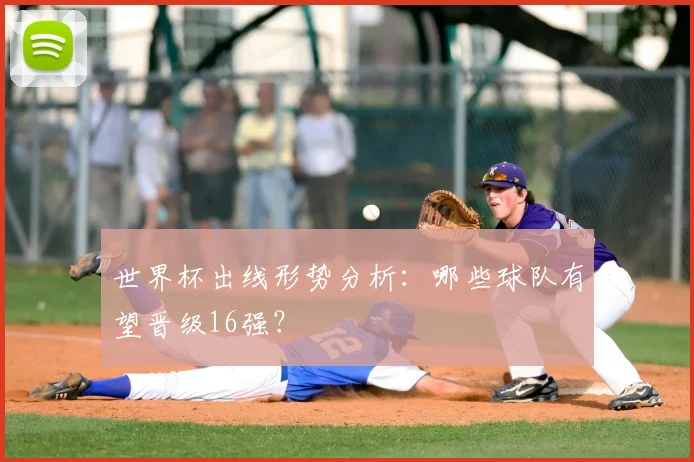 世界杯出线形势分析：哪些球队有望晋级16强？