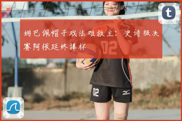 姆巴佩帽子戏法难救主：史诗级决赛阿根廷终捧杯