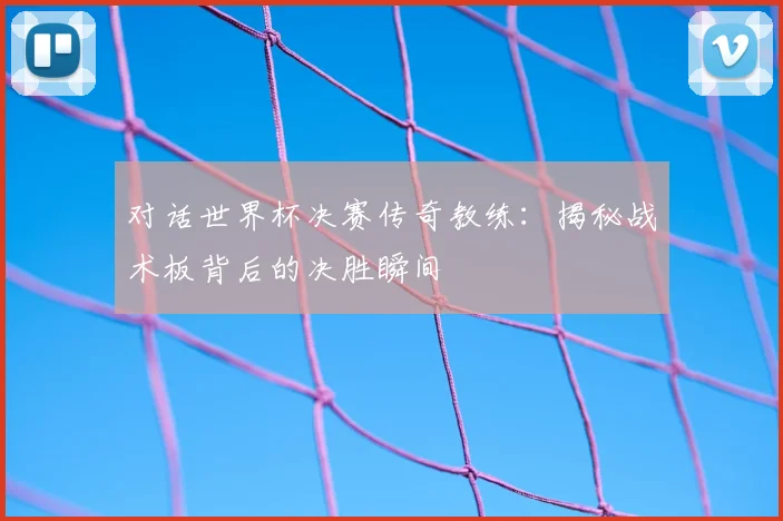 对话世界杯决赛传奇教练：揭秘战术板背后的决胜瞬间