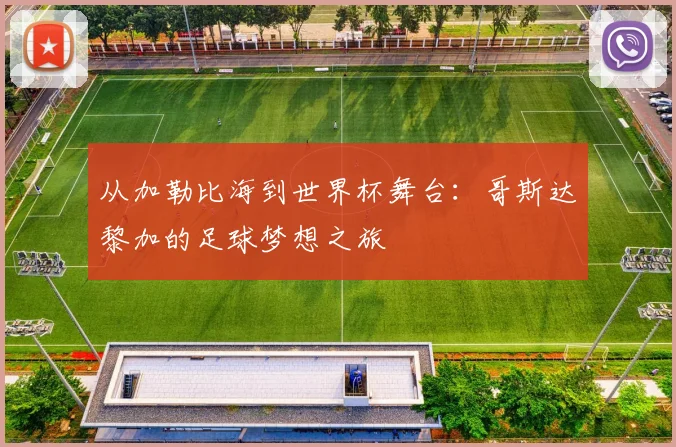 从加勒比海到世界杯舞台：哥斯达黎加的足球梦想之旅