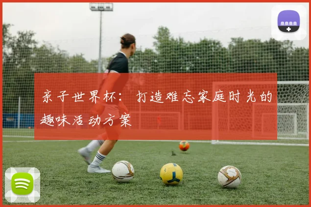 亲子世界杯:打造难忘家庭时光的趣味活动方案