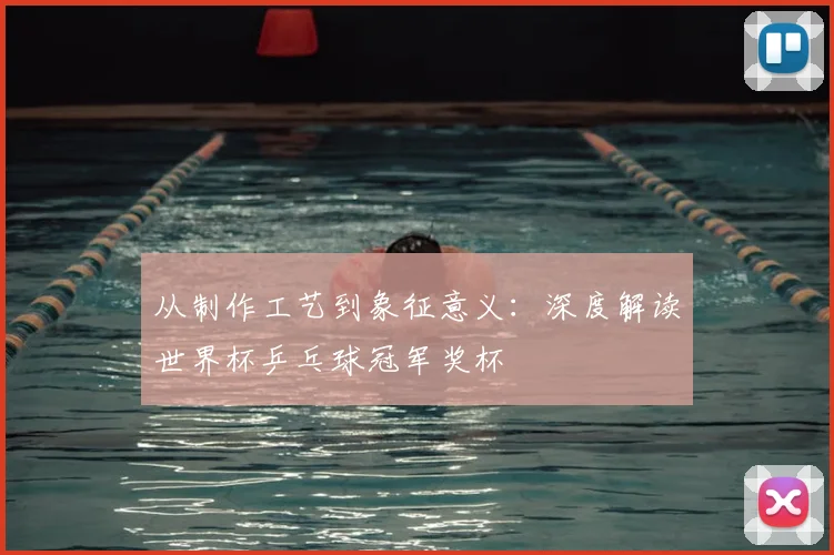 从制作工艺到象征意义：深度解读世界杯乒乓球冠军奖杯