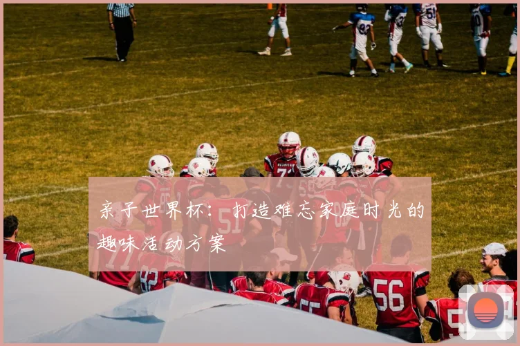亲子世界杯：打造难忘家庭时光的趣味活动方案