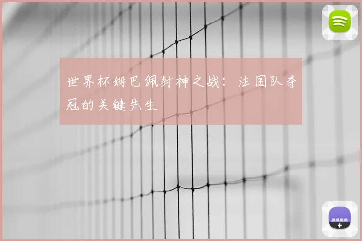 世界杯姆巴佩封神之战：法国队夺冠的关键先生