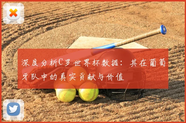 深度分析C罗世界杯数据：其在葡萄牙队中的真实贡献与价值
