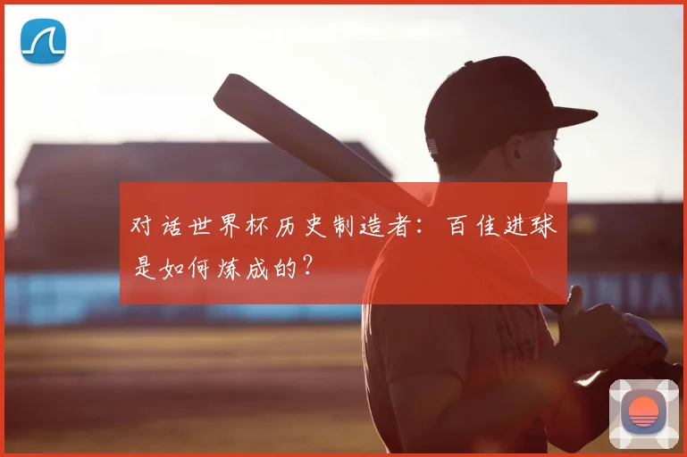对话世界杯历史制造者：百佳进球是如何炼成的？