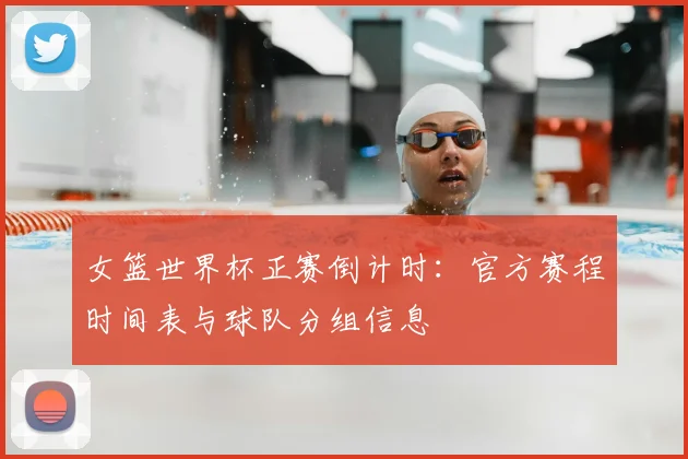 女篮世界杯正赛倒计时：官方赛程时间表与球队分组信息