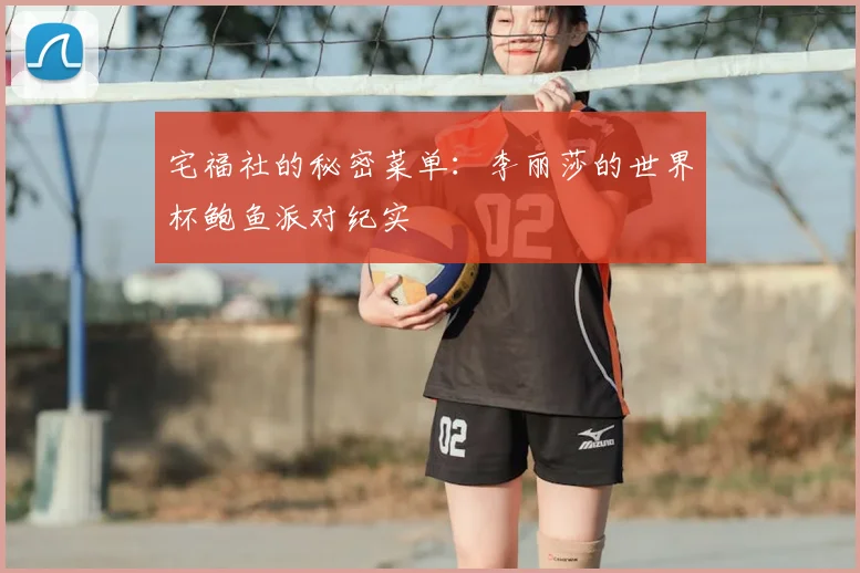 宅福社的秘密菜单：李丽莎的世界杯鲍鱼派对纪实