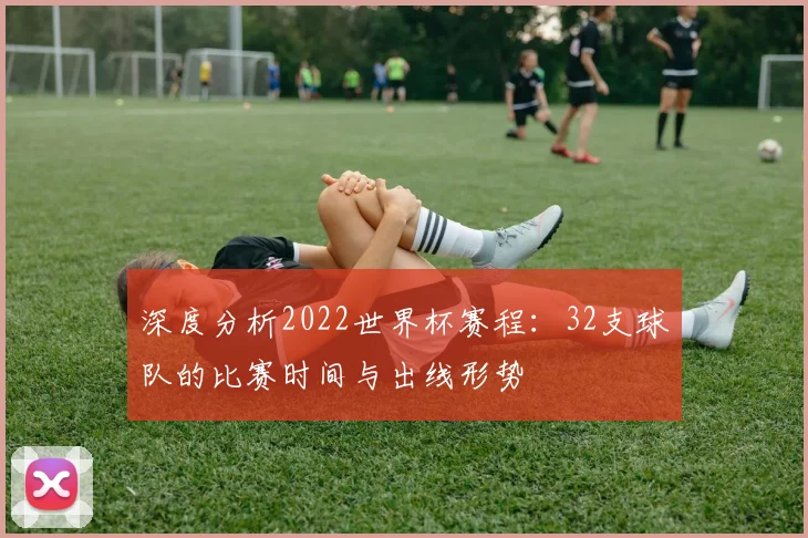 深度分析2022世界杯赛程：32支球队的比赛时间与出线形势