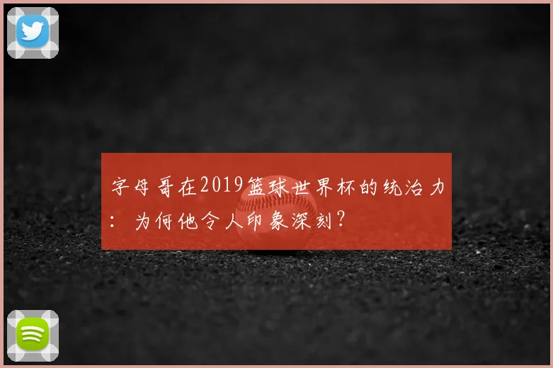 字母哥在2019篮球世界杯的统治力：为何他令人印象深刻？