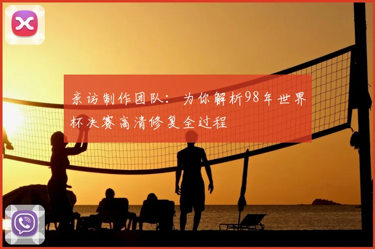 亲访制作团队：为你解析98年世界杯决赛高清修复全过程