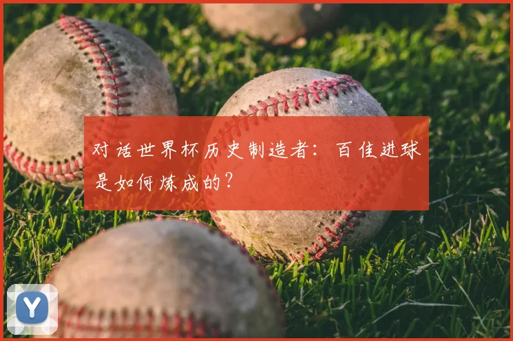 对话世界杯历史制造者：百佳进球是如何炼成的？