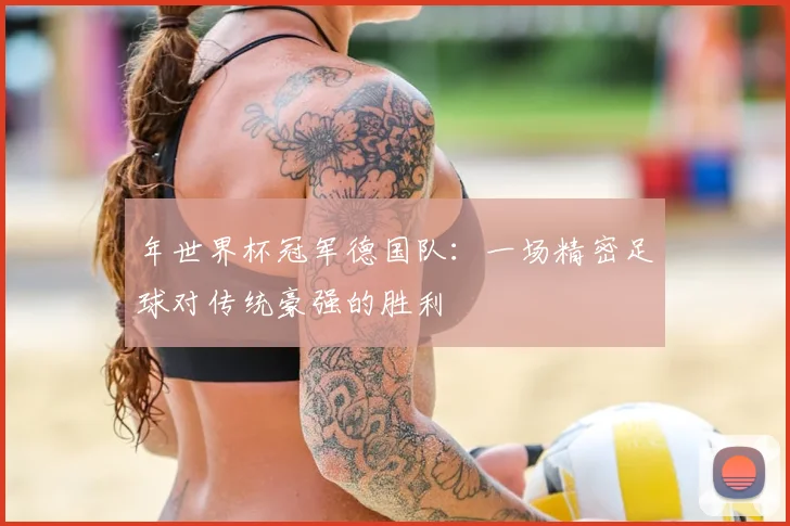 年世界杯冠军德国队：一场精密足球对传统豪强的胜利
