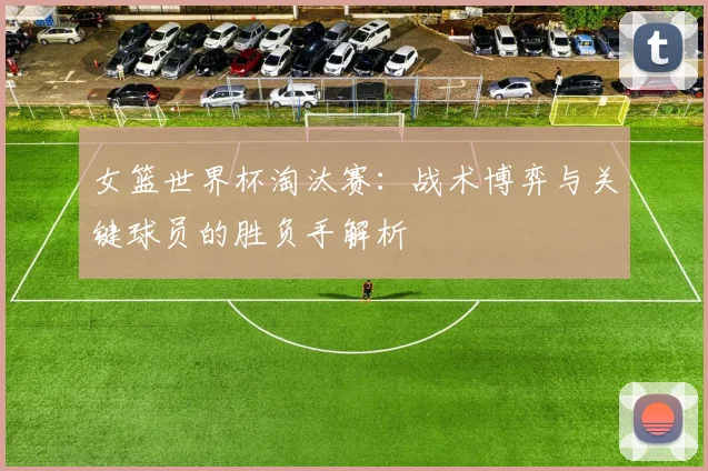 女篮世界杯淘汰赛：战术博弈与关键球员的胜负手解析