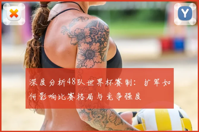 深度分析48队世界杯赛制：扩军如何影响比赛格局与竞争强度