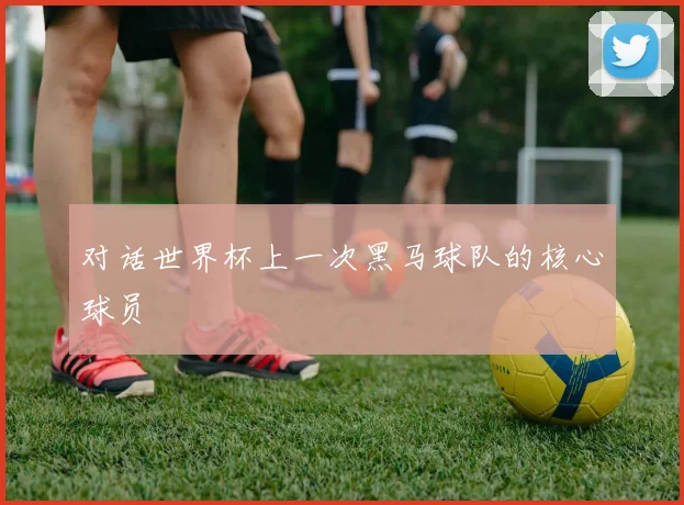 对话世界杯上一次黑马球队的核心球员