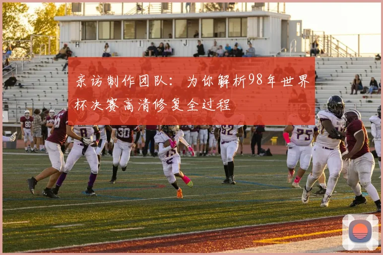 亲访制作团队：为你解析98年世界杯决赛高清修复全过程