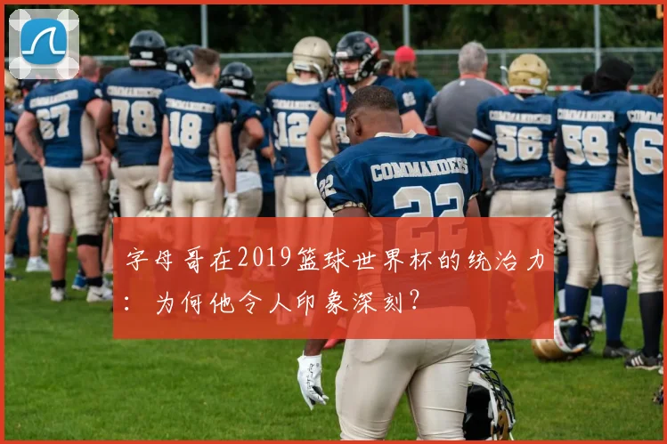 字母哥在2019篮球世界杯的统治力：为何他令人印象深刻？