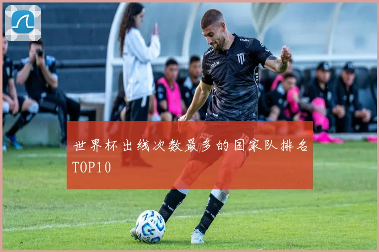 世界杯出线次数最多的国家队排名TOP10